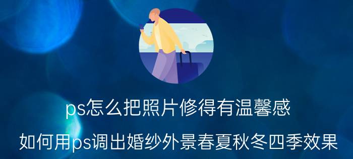 ps怎么把照片修得有温馨感 如何用ps调出婚纱外景春夏秋冬四季效果？